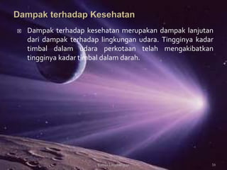  Dampak terhadap kesehatan merupakan dampak lanjutan
dari dampak terhadap lingkungan udara. Tingginya kadar
timbal dalam udara perkotaan telah mengakibatkan
tingginya kadar timbal dalam darah.
16Kimia Lingkungan
 