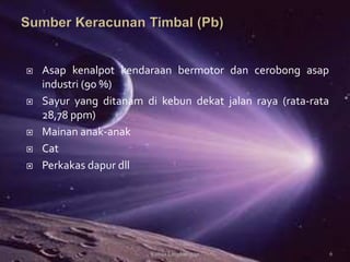  Asap kenalpot kendaraan bermotor dan cerobong asap
industri (90 %)
 Sayur yang ditanam di kebun dekat jalan raya (rata-rata
28,78 ppm)
 Mainan anak-anak
 Cat
 Perkakas dapur dll
Kimia Lingkungan 6
 
