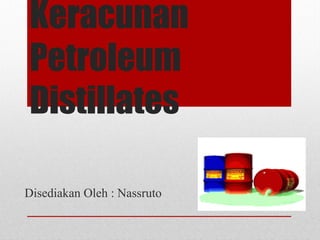 Keracunan
Petroleum
Distillates
Disediakan Oleh : Nassruto
 