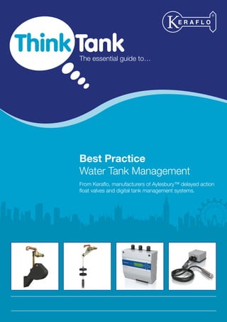 1
The essential guide to…
Best Practice
Water Tank Management
From Keraflo, manufacturers of Aylesbury™ delayed action
float valves and digital tank management systems.
Think Tank
 