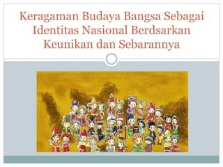 Keragaman Budaya Bangsa Sebagai
Identitas Nasional Berdsarkan
Keunikan dan Sebarannya
 