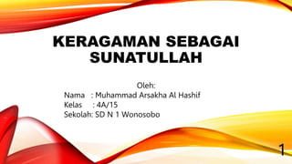 KERAGAMAN SEBAGAI
SUNATULLAH
Oleh:
Nama : Muhammad Arsakha Al Hashif
Kelas : 4A/15
Sekolah: SD N 1 Wonosobo
1
 
