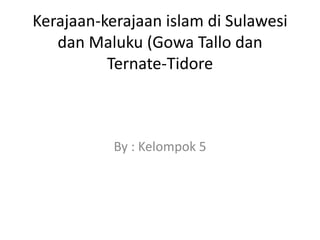 Kerajaan-kerajaan islam di Sulawesi
dan Maluku (Gowa Tallo dan
Ternate-Tidore
By : Kelompok 5
 