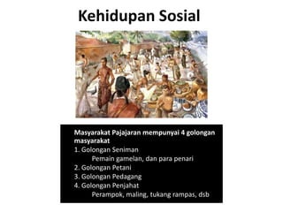 Kehidupan Sosial
Masyarakat Pajajaran mempunyai 4 golongan
masyarakat
1. Golongan Seniman
Pemain gamelan, dan para penari
2. Golongan Petani
3. Golongan Pedagang
4. Golongan Penjahat
Perampok, maling, tukang rampas, dsb
 