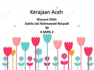 Kerajaan Aceh
Disusun Oleh:
Sabila Jati Rahmawati Rosyadi
30
X MIPA 3
 