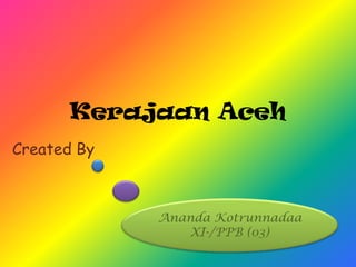 Kerajaan Aceh
Created By
Ananda Kotrunnadaa
XI-/PPB (03)
 