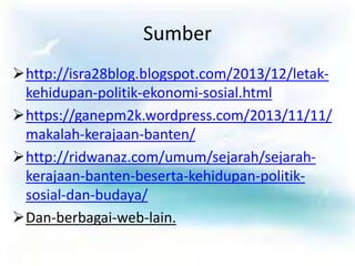 Sumber
http://isra28blog.blogspot.com/2013/12/letak-
kehidupan-politik-ekonomi-sosial.html
https://ganepm2k.wordpress.com/2013/11/11/
makalah-kerajaan-banten/
http://ridwanaz.com/umum/sejarah/sejarah-
kerajaan-banten-beserta-kehidupan-politik-
sosial-dan-budaya/
Dan-berbagai-web-lain.
 
