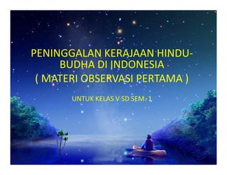 PENINGGALAN KERAJAAN HINDU-
BUDHA DI INDONESIA
( MATERI OBSERVASI PERTAMA )
UNTUK KELAS V SD SEM. 1
 