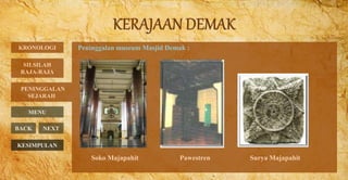 Peninggalan museum Masjid Demak :
PENINGGALAN
SEJARAH
BACK NEXT
Soko Majapahit Pawestren Surya Majapahit
KRONOLOGI
MENU
SILSILAH
RAJA-RAJA
KESIMPULAN
 