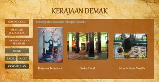 Peninggalan museum Masjid Demak :
PENINGGALAN
SEJARAH
BACK NEXT
Dampar Kencana Soko Tatal Situs Kolam Wudlu
KRONOLOGI
MENU
SILSILAH
RAJA-RAJA
KESIMPULAN
 