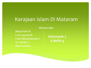 Kerajaan Islam Di Mataram
Disusun oleh:
Diana Putri R
Livia Agustin H
Lula Minnatulmaula A
M. Naufal A
Rian Setyanto
Kelompok 3
X MIPA 4
 