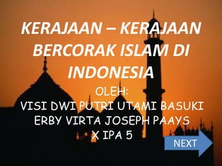 KERAJAAN – KERAJAAN
BERCORAK ISLAM DI
INDONESIA
OLEH:
VISI DWI PUTRI UTAMI BASUKI
ERBY VIRTA JOSEPH PAAYS
X IPA 5
NEXT
 