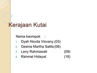 Kerajaan Kutai 
Nama keompok : 
1. Dyah Novita Viovany (03) 
2. Gesina Martha Satila (06) 
3. Leny Rahmawati (09) 
4. Rahmat Hidayat (18) 
 