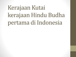 Kerajaan Kutai
kerajaan Hindu Budha
pertama di Indonesia
 