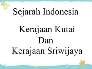 Sejarah Indonesia
Kerajaan Kutai
Dan
Kerajaan Sriwijaya
 