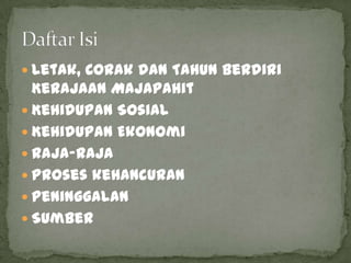  Letak, Corak dan Tahun Berdiri
  Kerajaan Majapahit
 Kehidupan Sosial
 Kehidupan Ekonomi
 Raja-Raja
 Proses kehancuran
 Peninggalan
 Sumber
 