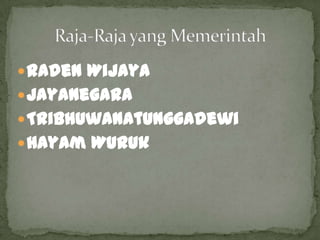  Raden Wijaya
 Jayanegara
 Tribhuwanatunggadewi
 Hayam Wuruk
 
