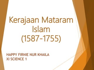Kerajaan Mataram
Islam
(1587-1755)
HAPPY FIRNIE NUR KHAILA
XI SCIENCE 1
 