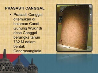 PRASASTI CANGGAL
• Prasasti Canggal
ditemukan di
halaman Candi
Gunung Wukir di
desa Canggal
berangka tahun
732 M dalam
bentuk
Candrasangkala.
 