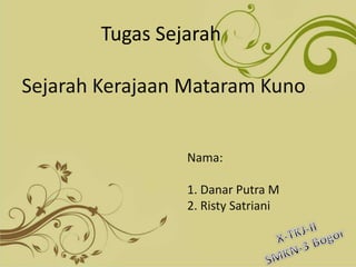 Tugas Sejarah 
Sejarah Kerajaan Mataram Kuno 
Nama: 
1. Danar Putra M 
2. Risty Satriani 
 