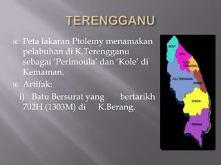  Peta lakaran Ptolemy menamakan
pelabuhan di K.Terengganu
sebagai „Perimoula‟ dan „Kole‟ di
Kemaman.
 Artifak:
i) Batu Bersurat yang bertarikh
702H (1303M) di K.Berang.
 