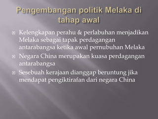  Kelengkapan perahu & perlabuhan menjadikan
Melaka sebagai tapak perdagangan
antarabangsa ketika awal pernubuhan Melaka
 Negara China merupakan kuasa perdagangan
antarabangsa
 Sesebuah kerajaan dianggap beruntung jika
mendapat pengiktirafan dari negara China
 