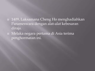  1409, Laksamana Cheng Ho menghadiahkan
Parameswara dengan alat-alat kebesaran
diraja.
 Melaka negara pertama di Asia terima
penghormatan ini.
 