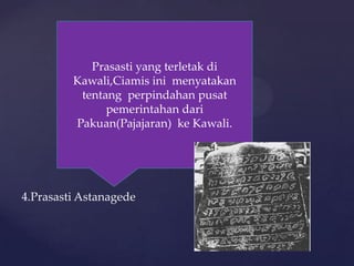 4.Prasasti Astanagede
Prasasti yang terletak di
Kawali,Ciamis ini menyatakan
tentang perpindahan pusat
pemerintahan dari
Pakuan(Pajajaran) ke Kawali.
 