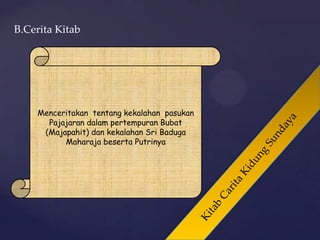 B.Cerita Kitab
Menceritakan tentang kekalahan pasukan
Pajajaran dalam pertempuran Bubat
(Majapahit) dan kekalahan Sri Baduga
Maharaja beserta Putrinya
 
