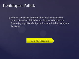  Bentuk dan sistim pemerintahan Raja-raja Pajajaran
hanya diketahui oleh beberapa Raja saja.dan berikut
Raja-raja yang diketahui pernah memerintah di Kerajaan
Pajajaran :
Kehidupan Politik
Raja-raja Pajajaran
 