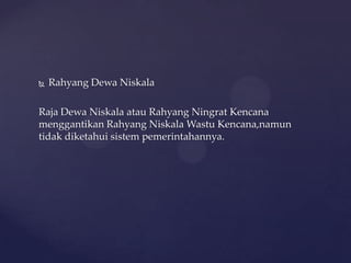  Rahyang Dewa Niskala
Raja Dewa Niskala atau Rahyang Ningrat Kencana
menggantikan Rahyang Niskala Wastu Kencana,namun
tidak diketahui sistem pemerintahannya.
 