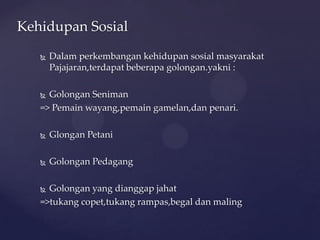  Dalam perkembangan kehidupan sosial masyarakat
Pajajaran,terdapat beberapa golongan.yakni :
 Golongan Seniman
=> Pemain wayang,pemain gamelan,dan penari.
 Glongan Petani
 Golongan Pedagang
 Golongan yang dianggap jahat
=>tukang copet,tukang rampas,begal dan maling
Kehidupan Sosial
 