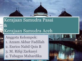 Kerajaan Samudra Pasai
&
Kerajaan Samudra Aceh
Anggota Kelompok:
1. Azzam Akbar Fadillah
2. Enrico Nabil Qois B
3. M. Rifqi Zarkasyi
4. Tubagus Mahardika
 