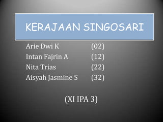 KERAJAAN SINGOSARI
Arie Dwi K         (02)
Intan Fajrin A     (12)
Nita Trias         (22)
Aisyah Jasmine S   (32)


           (XI IPA 3)
 