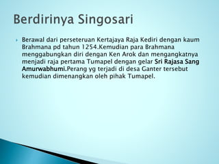  Berawal dari perseteruan Kertajaya Raja Kediri dengan kaum
Brahmana pd tahun 1254.Kemudian para Brahmana
menggabungkan diri dengan Ken Arok dan mengangkatnya
menjadi raja pertama Tumapel dengan gelar Sri Rajasa Sang
Amurwabhumi.Perang yg terjadi di desa Ganter tersebut
kemudian dimenangkan oleh pihak Tumapel.
 