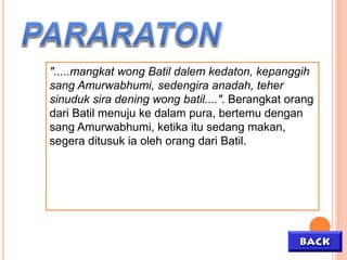 ".....mangkat wong Batil dalem kedaton, kepanggih
sang Amurwabhumi, sedengira anadah, teher
sinuduk sira dening wong batil....". Berangkat orang
dari Batil menuju ke dalam pura, bertemu dengan
sang Amurwabhumi, ketika itu sedang makan,
segera ditusuk ia oleh orang dari Batil.
 