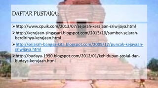 DAFTAR PUSTAKA ;
http://www.cpuik.com/2013/07/sejarah-kerajaan-sriwijaya.html
http://kerajaan-singasari.blogspot.com/2013/10/sumber-sejarah-
berdirinya-kerajaan.html
http://sejarah-bangsa-kita.blogspot.com/2009/12/puncak-kejayaan-
sriwijaya.html
http://budaya-1990.blogspot.com/2012/01/kehidupan-sosial-dan-
budaya-kerajaan.html
 