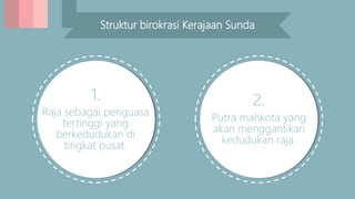 Struktur birokrasi Kerajaan Sunda
2.
Putra mahkota yang
akan menggantikan
kedudukan raja.
1.
Raja sebagai penguasa
tertinggi yang
berkedudukan di
tingkat pusat.
 