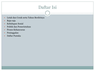 Daftar Isi

   Letak dan Corak serta Tahun Berdirinya
   Raja-raja
   Kehidupan Sosial
   Politik dan Pemerintahan
   Proses Kehancuran
   Peninggalan
   Daftar Pustaka
 