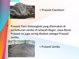 < Prasasti Ciareteun
 Prasasti Pasri Koleangkak yang ditemukan di
perkebunan Jambu di wilayah Bogor, Jawa Barat.
Prasasti ini juga sering disebut sebagai Prasasti
Jambu.
< Prasasti Jambu
 