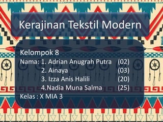 Kerajinan Tekstil Modern
Kelompok 8
Nama: 1. Adrian Anugrah Putra (02)
2. Ainaya (03)
3. Izza Anis Halili (20)
4.Nadia Muna Salma (25)
Kelas: X MIA 3
 