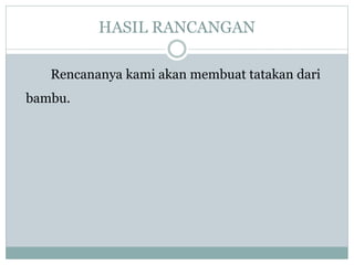 HASIL RANCANGAN
Rencananya kami akan membuat tatakan dari
bambu.
 