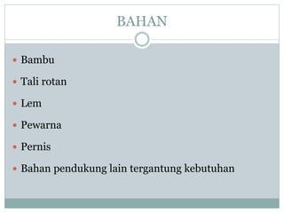 BAHAN
 Bambu
 Tali rotan
 Lem
 Pewarna
 Pernis
 Bahan pendukung lain tergantung kebutuhan
 
