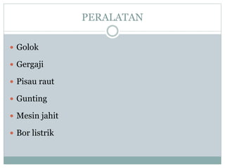 PERALATAN
 Golok
 Gergaji
 Pisau raut
 Gunting
 Mesin jahit
 Bor listrik
 