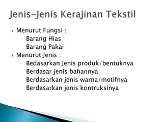 Menurut Fungsi :
Barang Hias
Barang Pakai
 Menurut Jenis :
Bedasarkan Jenis produk/bentuknya
Berdasar jenis bahannya
Berdasarkan jenis warna/motifnya
Berdasarkan jenis kontruksinya
 