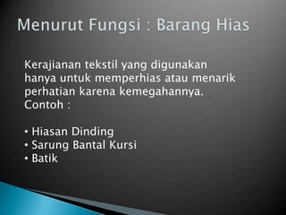 Kerajianan tekstil yang digunakan
hanya untuk memperhias atau menarik
perhatian karena kemegahannya.
Contoh :
• Hiasan Dinding
• Sarung Bantal Kursi
• Batik
 