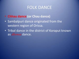 FOLK DANCE
• Chhau dance (or Chau dance)
• Sambalpuri dance originated from the
western region of Orissa.
• Tribal dance in the district of Koraput known
as dance.
 