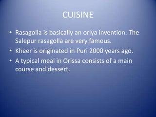 CUISINE
• Rasagolla is basically an oriya invention. The
Salepur rasagolla are very famous.
• Kheer is originated in Puri 2000 years ago.
• A typical meal in Orissa consists of a main
course and dessert.
 