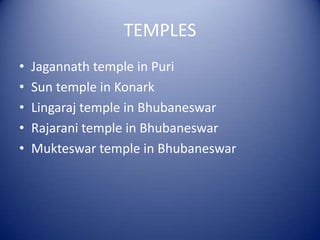 TEMPLES
• Jagannath temple in Puri
• Sun temple in Konark
• Lingaraj temple in Bhubaneswar
• Rajarani temple in Bhubaneswar
• Mukteswar temple in Bhubaneswar
 