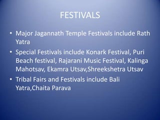 FESTIVALS
• Major Jagannath Temple Festivals include Rath
Yatra
• Special Festivals include Konark Festival, Puri
Beach festival, Rajarani Music Festival, Kalinga
Mahotsav, Ekamra Utsav,Shreekshetra Utsav
• Tribal Fairs and Festivals include Bali
Yatra,Chaita Parava
 